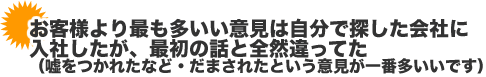お客様より最も多いい意見は自分で探した会社に入社したが、最初の話と全然違ってた お客様より最も多いい意見は自分で探した会社に入社したが、最初の話と全然違ってた