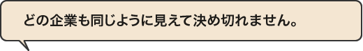 「どの企業も同じように見えて決め切れません。」