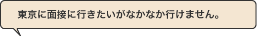 「東京に面接に行きたいがなかなか行けません。」