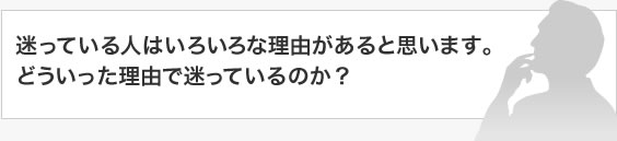 迷っている人はいろいろな理由があると思います。どういった理由で迷っているのか？