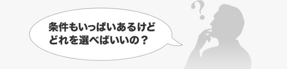 条件もいっぱいあるけど、どれを選べばいいの？