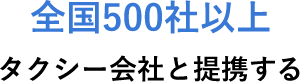 全国500社以上 タクシー会社と提携する