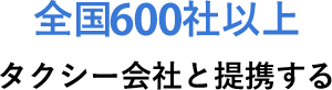 全国600社以上 タクシー会社と提携する