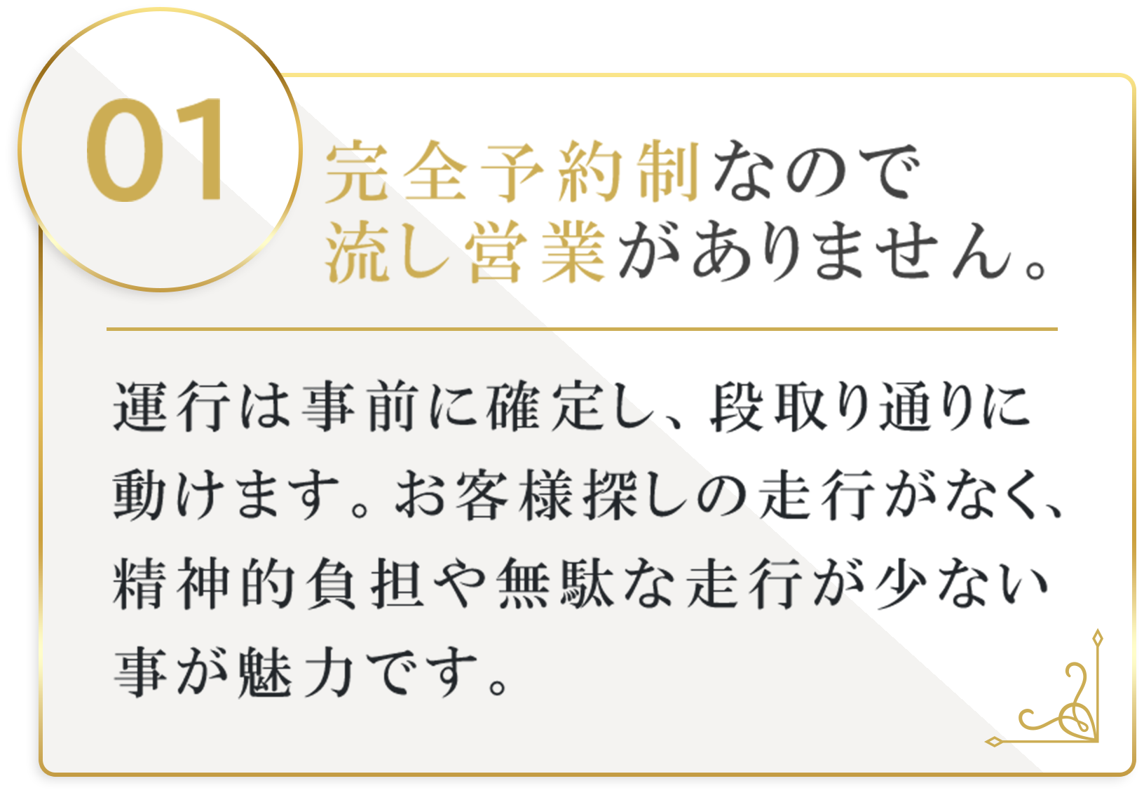 完全予約制なので流し営業がありません。運行は事前に確定し、段取り通りに動けます。お客様探しの走行がなく、精神的負担や無駄な走行が少ない事が魅力です。