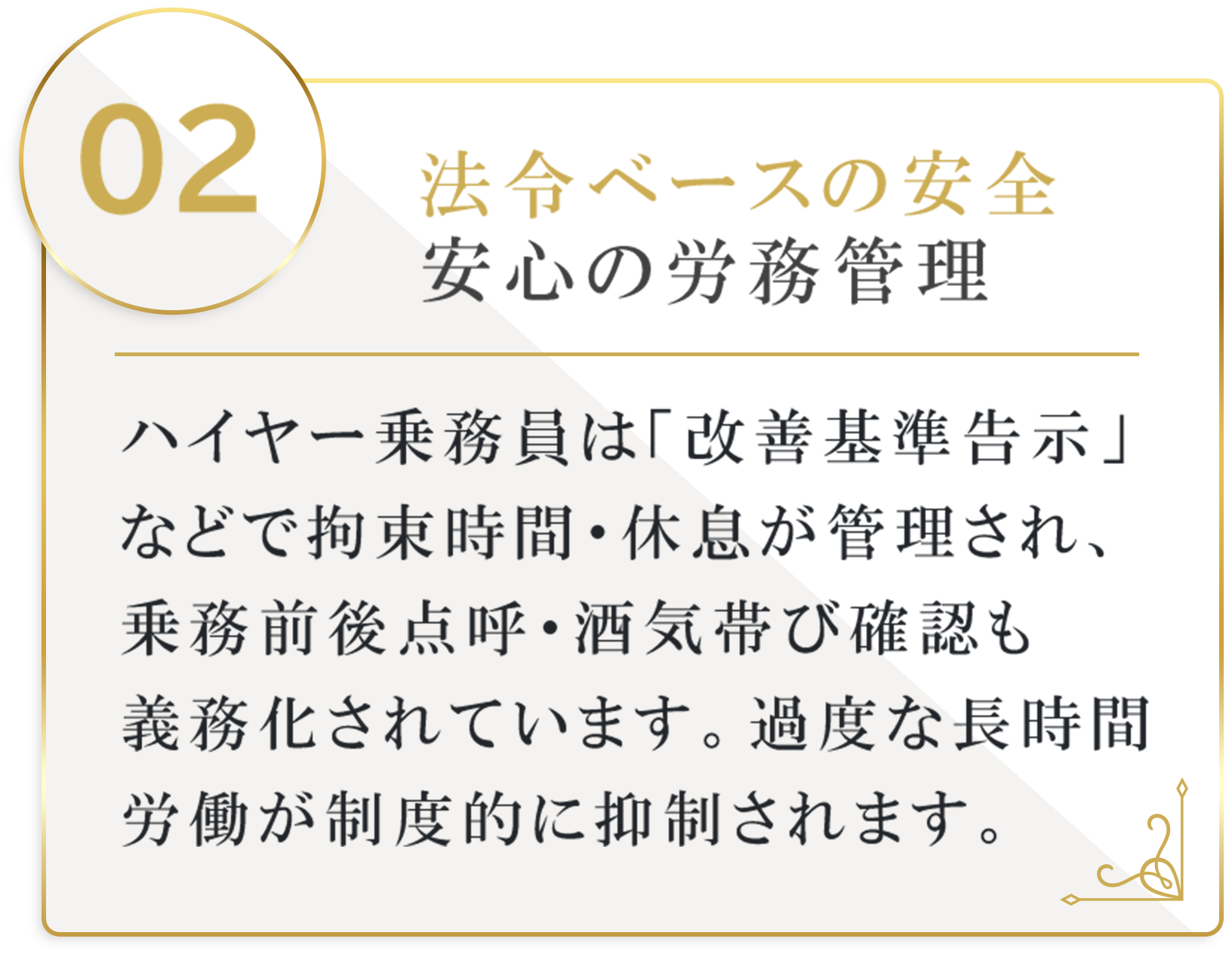 法令ベースの安全安心の労務管理。ハイヤー乗務員は「改善基準告示」などで拘束時間・休息が管理され、乗務前後点呼・酒気帯び確認も義務化されています。過度な長時間労働が制度的に抑制されます。