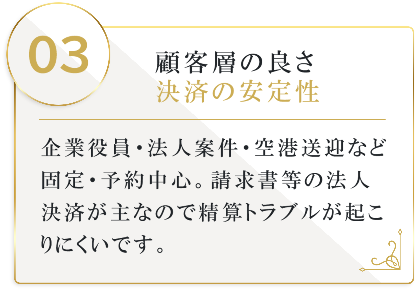 顧客層の良さ、決済の安定性。企業役員・法人案件・空港送迎など固定・予約中心。請求書等の法人決済が主なので精算トラブルが起こりにくいです。