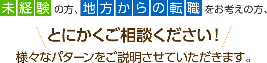 未経験の方、地方からの転職をお考えの方、とにかくご相談ください